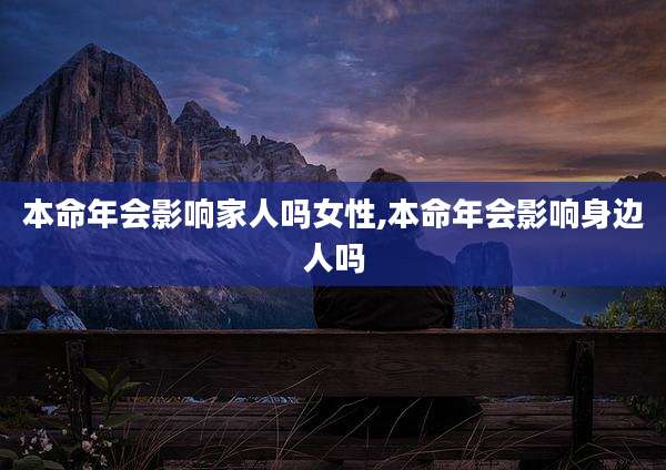 本命年会影响家人吗女性,本命年会影响身边人吗