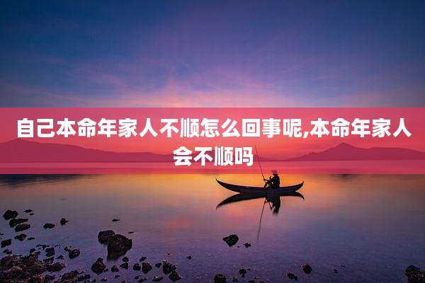 自己本命年家人不顺怎么回事呢,本命年家人会不顺吗