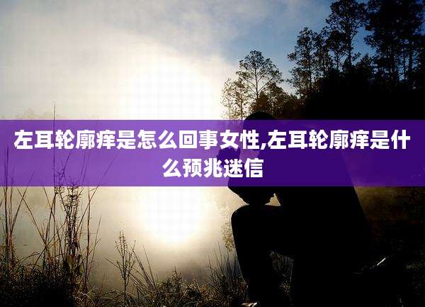左耳轮廓痒是怎么回事女性,左耳轮廓痒是什么预兆迷信