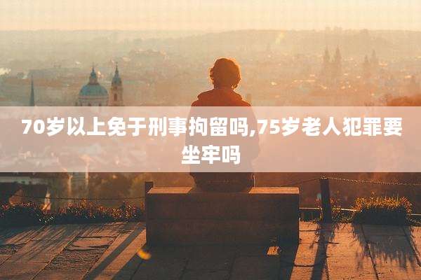 70岁以上免于刑事拘留吗,75岁老人犯罪要坐牢吗