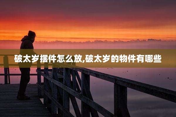破太岁摆件怎么放,破太岁的物件有哪些