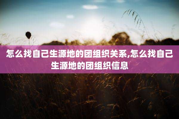怎么找自己生源地的团组织关系,怎么找自己生源地的团组织信息