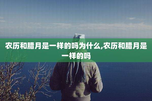 农历和腊月是一样的吗为什么,农历和腊月是一样的吗