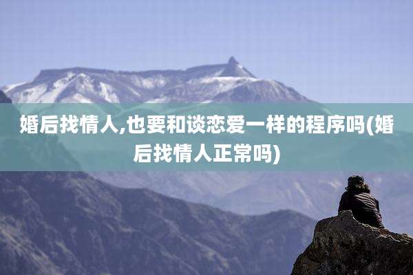 婚后找情人,也要和谈恋爱一样的程序吗(婚后找情人正常吗)