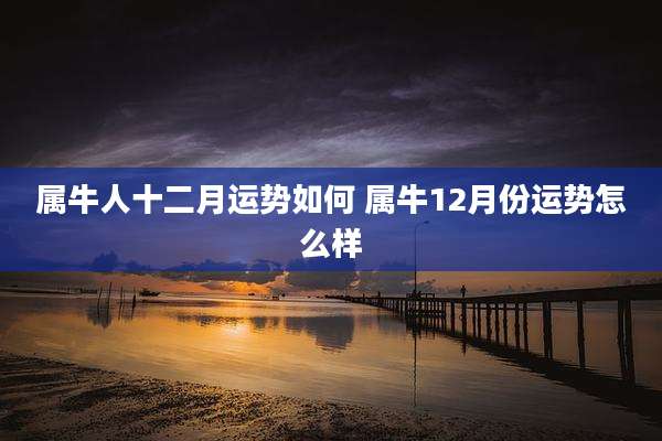 属牛人十二月运势如何 属牛12月份运势怎么样