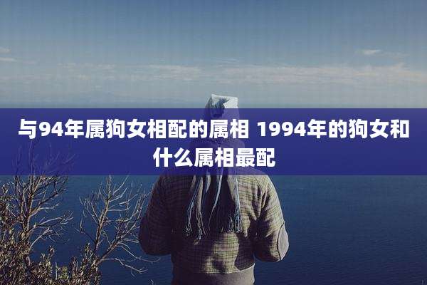 与94年属狗女相配的属相 1994年的狗女和什么属相最配