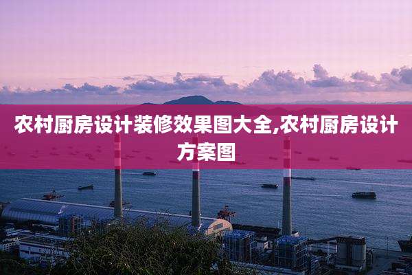 农村厨房设计装修效果图大全,农村厨房设计方案图