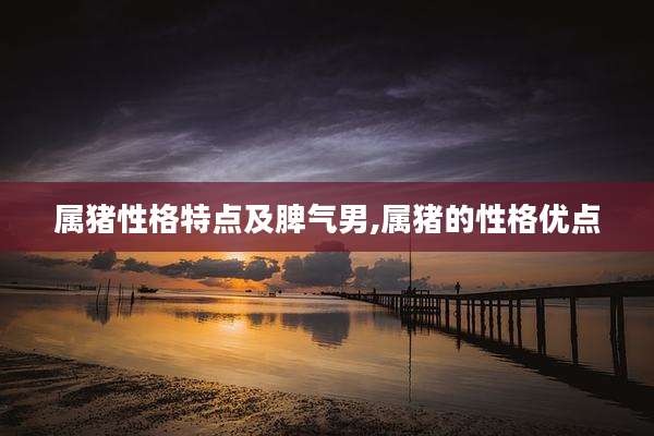 属猪性格特点及脾气男,属猪的性格优点