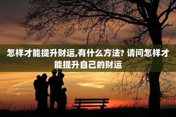 怎样才能提升财运,有什么方法? 请问怎样才能提升自己的财运