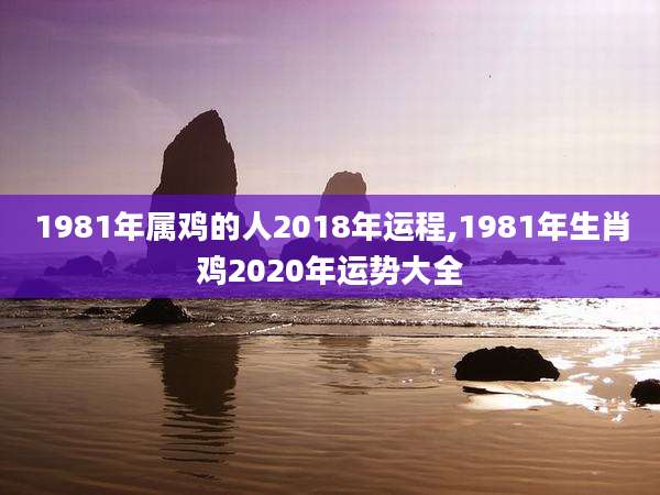 1981年属鸡的人2018年运程,1981年生肖鸡2020年运势大全