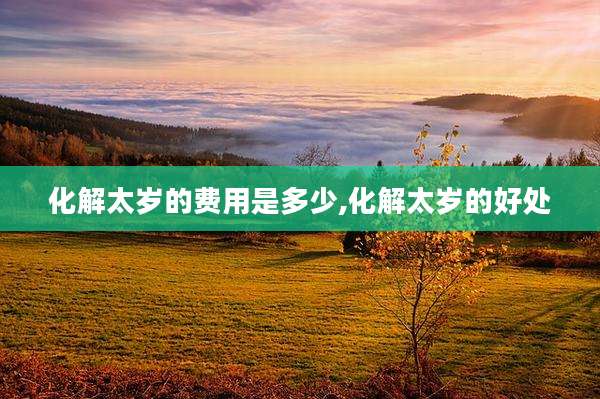 化解太岁的费用是多少,化解太岁的好处