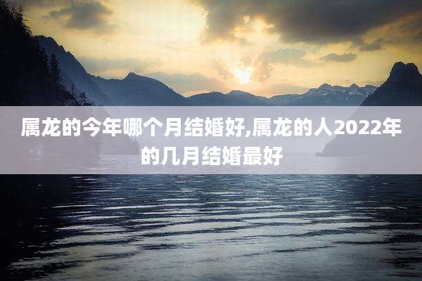 属龙的今年哪个月结婚好,属龙的人2022年的几月结婚最好