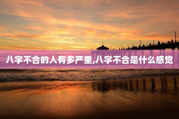 八字不合的人有多严重,八字不合是什么感觉