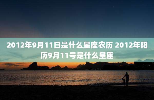 2012年9月11日是什么星座农历 2012年阳历9月11号是什么星座