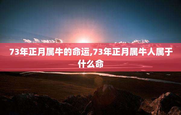 73年正月属牛的命运,73年正月属牛人属于什么命