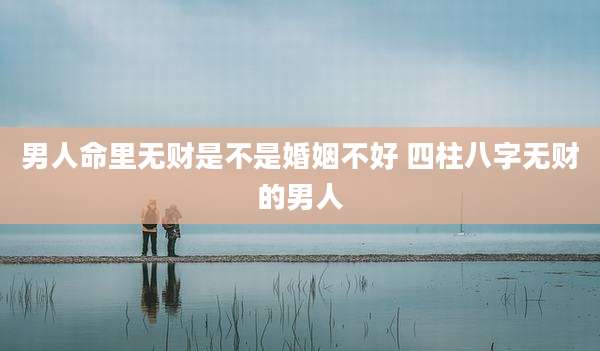 男人命里无财是不是婚姻不好 四柱八字无财的男人