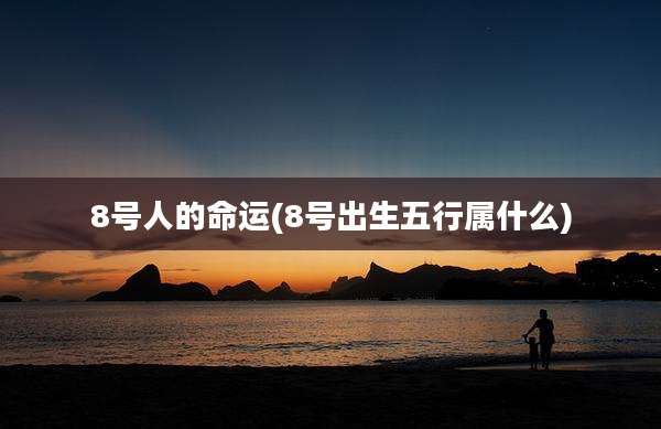 8号人的命运(8号出生五行属什么)