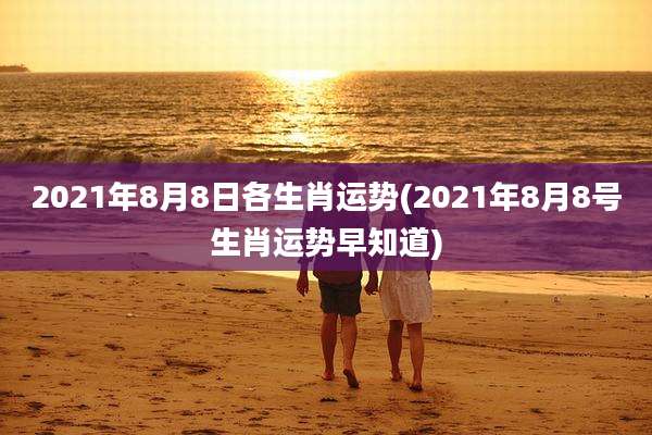 2021年8月8日各生肖运势(2021年8月8号生肖运势早知道)