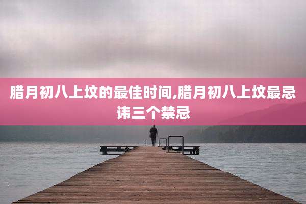 腊月初八上坟的最佳时间,腊月初八上坟最忌讳三个禁忌