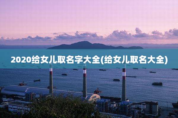 2020给女儿取名字大全(给女儿取名大全)