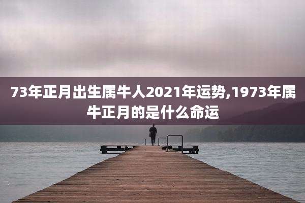 73年正月出生属牛人2021年运势,1973年属牛正月的是什么命运