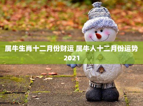 属牛生肖十二月份财运 属牛人十二月份运势2021
