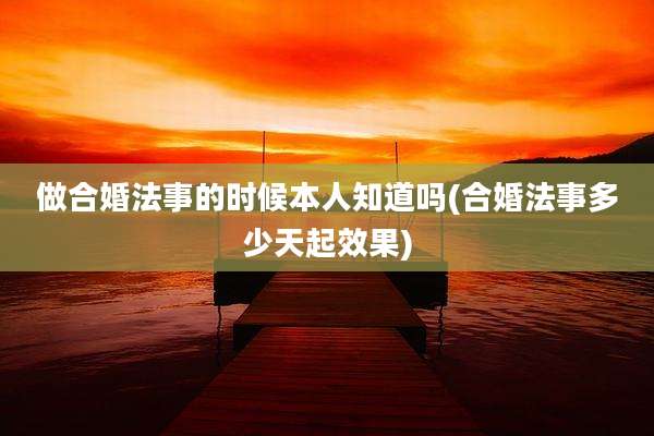 做合婚法事的时候本人知道吗(合婚法事多少天起效果)