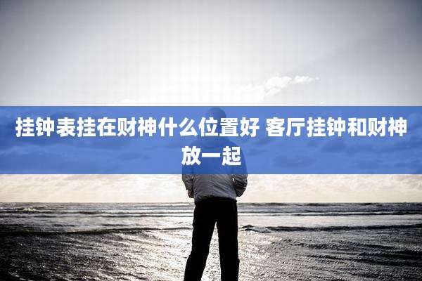 挂钟表挂在财神什么位置好 客厅挂钟和财神放一起