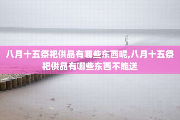 八月十五祭祀供品有哪些东西呢,八月十五祭祀供品有哪些东西不能送