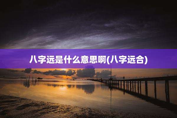 八字远是什么意思啊(八字远合)