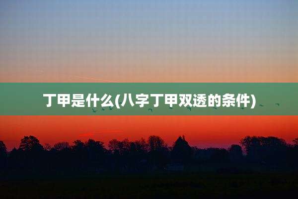 丁甲是什么(八字丁甲双透的条件)
