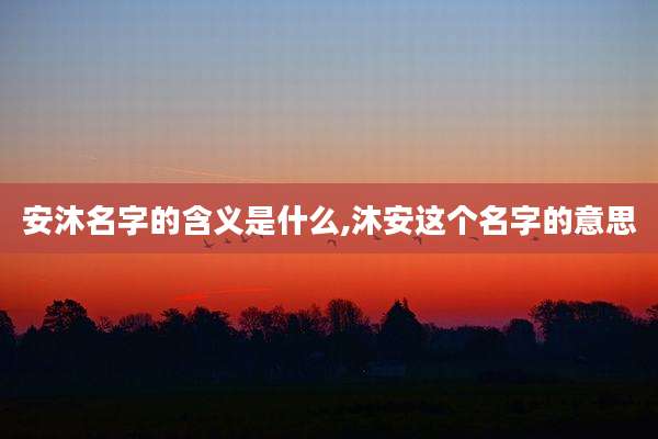安沐名字的含义是什么,沐安这个名字的意思