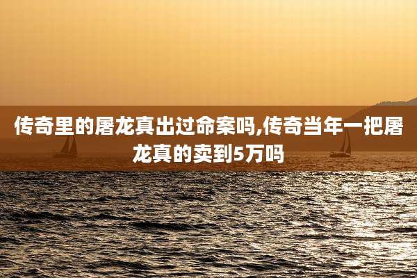 传奇里的屠龙真出过命案吗,传奇当年一把屠龙真的卖到5万吗