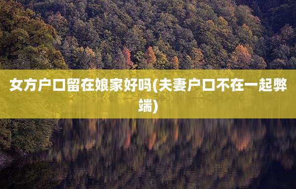 女方户口留在娘家好吗(夫妻户口不在一起弊端)