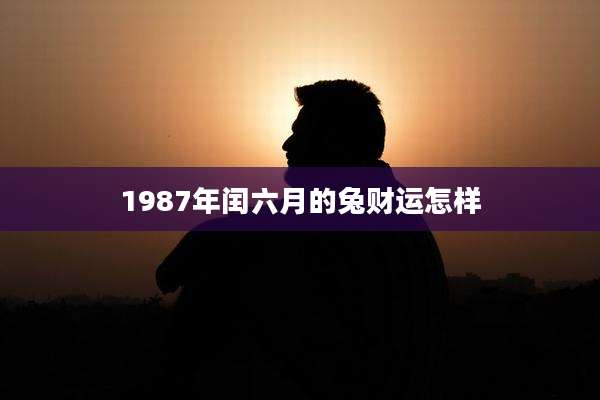 1987年闰六月的兔财运怎样
