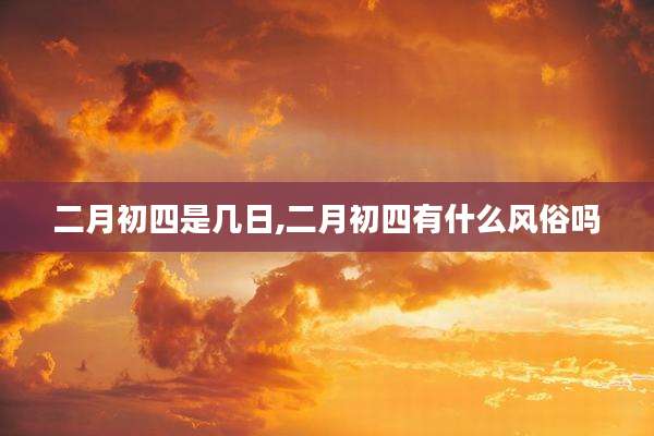 二月初四是几日,二月初四有什么风俗吗