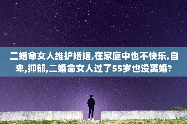 二婚命女人维护婚姻,在家庭中也不快乐,自卑,抑郁,二婚命女人过了55岁也没离婚?