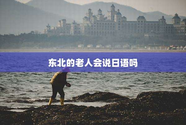 东北的老人会说日语吗