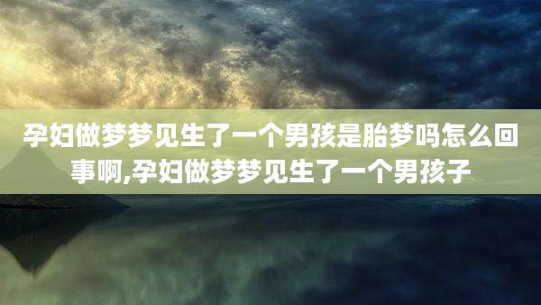 孕妇做梦梦见生了一个男孩是胎梦吗怎么回事啊,孕妇做梦梦见生了一个男孩子