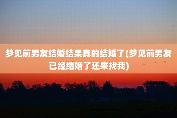 梦见前男友结婚结果真的结婚了(梦见前男友已经结婚了还来找我)