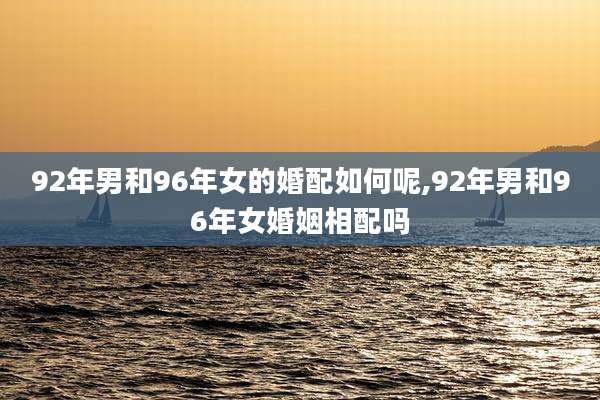 92年男和96年女的婚配如何呢,92年男和96年女婚姻相配吗