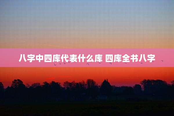 八字中四库代表什么库 四库全书八字