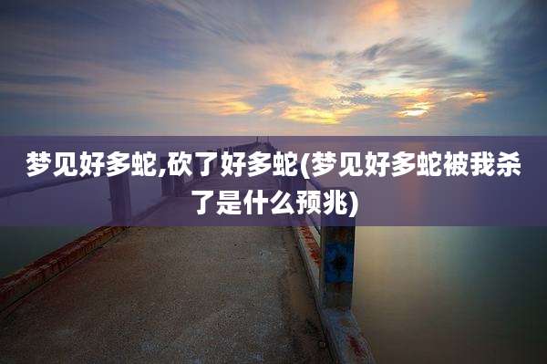 梦见好多蛇,砍了好多蛇(梦见好多蛇被我杀了是什么预兆)
