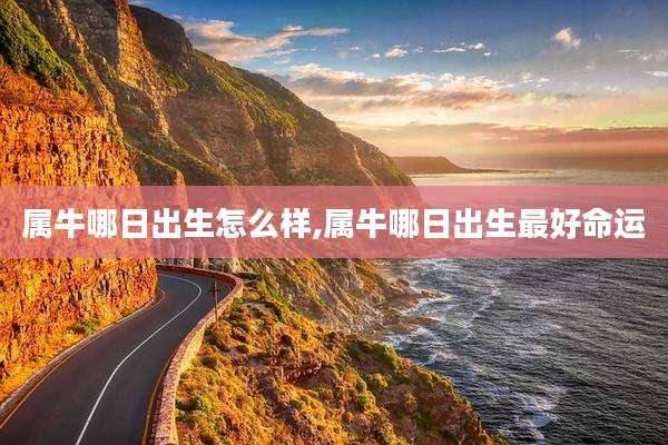 属牛哪日出生怎么样,属牛哪日出生最好命运