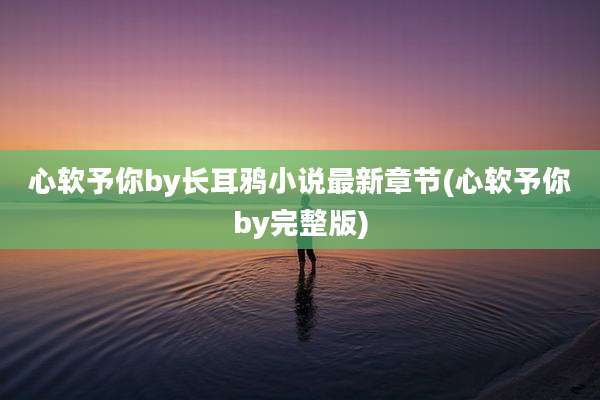 心软予你by长耳鸦小说最新章节(心软予你by完整版)