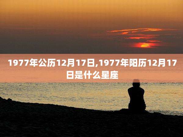 1977年公历12月17日,1977年阳历12月17日是什么星座