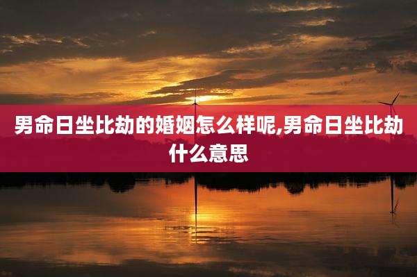 男命日坐比劫的婚姻怎么样呢,男命日坐比劫什么意思
