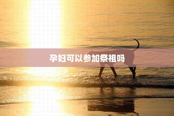 孕妇可以参加祭祖吗