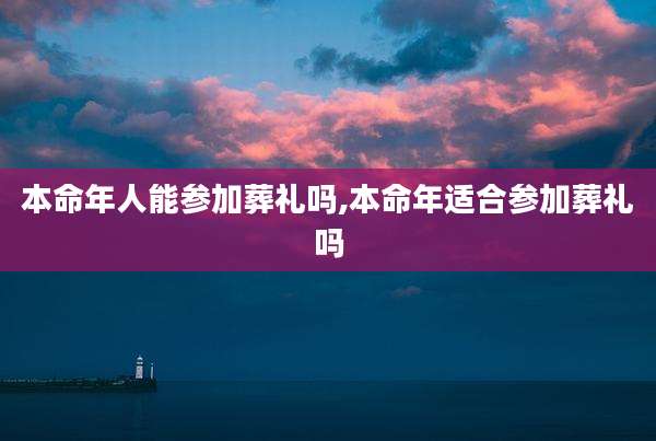 本命年人能参加葬礼吗,本命年适合参加葬礼吗
