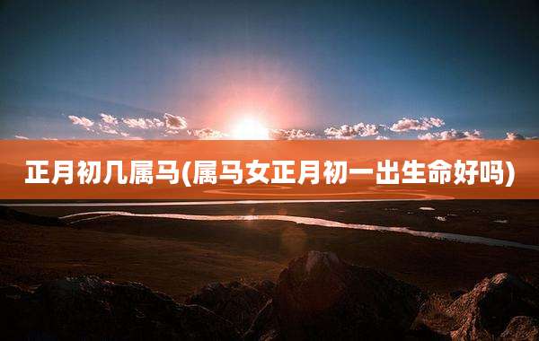正月初几属马(属马女正月初一出生命好吗)
